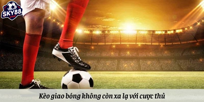 Kèo giao bóng không còn xa lạ với nhiều người đam mê cá cược